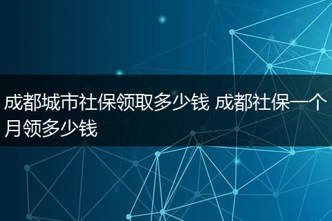 成都城市社保领取多少钱 成都社保一个月领多少钱