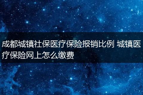 成都城镇社保医疗保险报销比例 城镇医疗保险网上怎么缴费