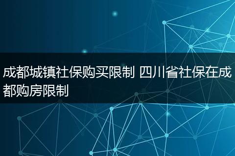 成都城镇社保购买限制 四川省社保在成都购房限制