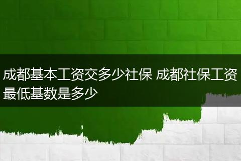 成都基本工资交多少社保 成都社保工资最低基数是多少