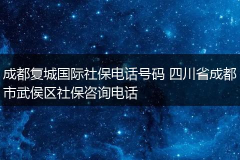 成都复城国际社保电话号码 四川省成都市武侯区社保咨询电话