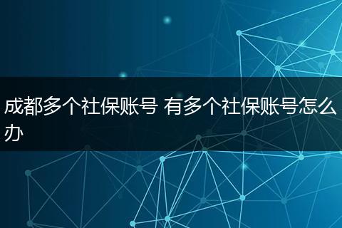 成都多个社保账号 有多个社保账号怎么办