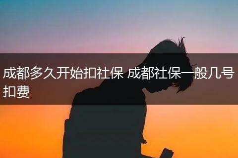 成都多久开始扣社保 成都社保一般几号扣费