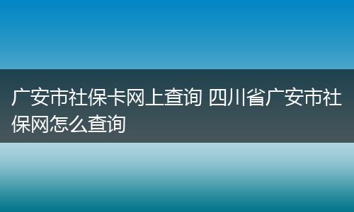广安市社保卡网上查询 四川省广安市社保网怎么查询
