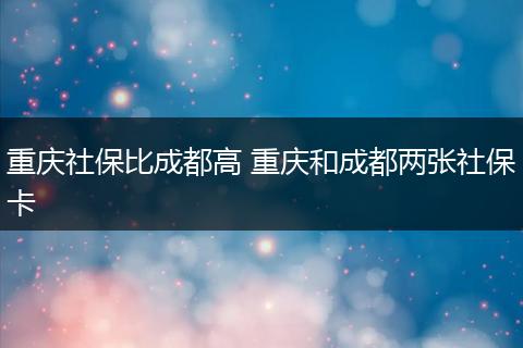 重庆社保比成都高 重庆和成都两张社保卡
