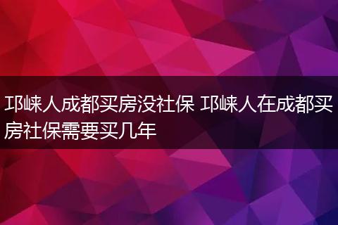 邛崃人成都买房没社保 邛崃人在成都买房社保需要买几年