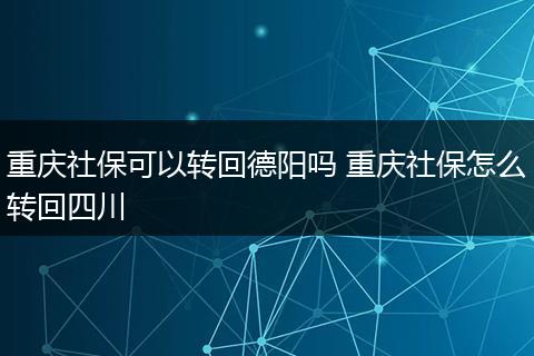 重庆社保可以转回德阳吗 重庆社保怎么转回四川
