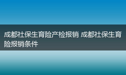 成都社保生育险产检报销 成都社保生育险报销条件