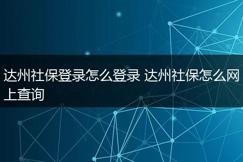 达州社保登录怎么登录 达州社保怎么网上查询