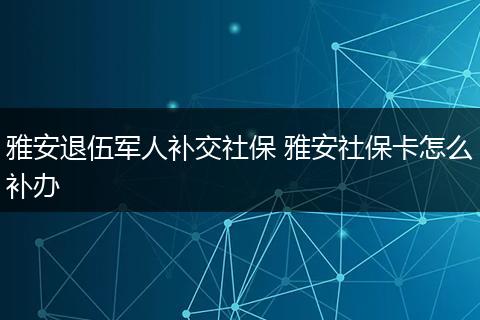 雅安退伍军人补交社保 雅安社保卡怎么补办
