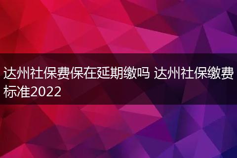 达州社保费保在延期缴吗 达州社保缴费标准2022