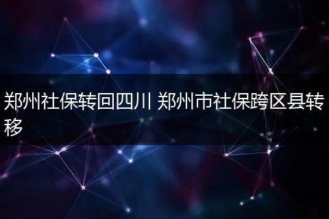 郑州社保转回四川 郑州市社保跨区县转移