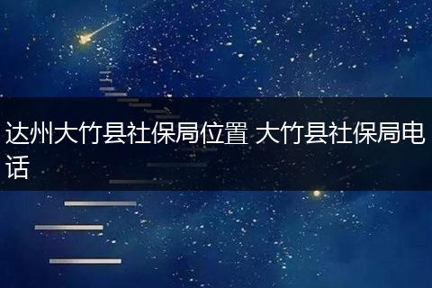 达州大竹县社保局位置 大竹县社保局电话