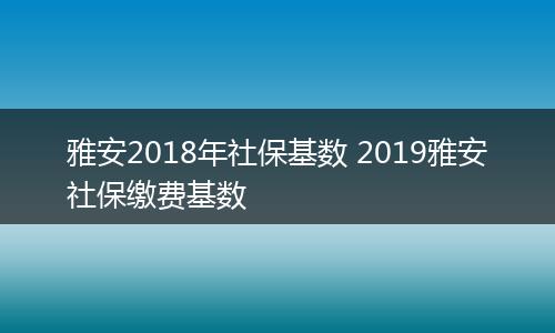 雅安2018年社保基数 2019雅安社保缴费基数