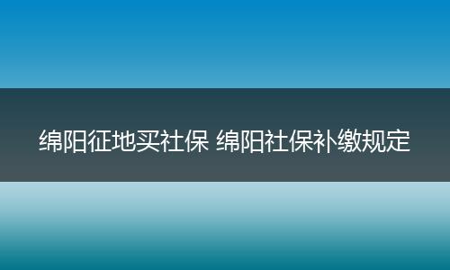 绵阳征地买社保 绵阳社保补缴规定