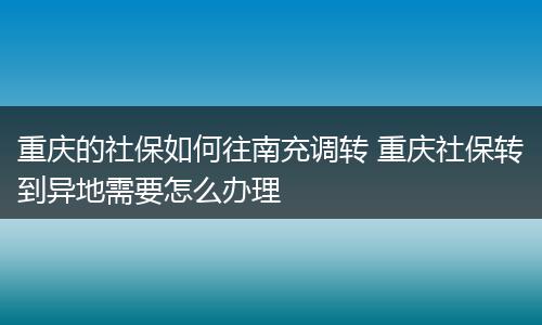 重庆的社保如何往南充调转 重庆社保转到异地需要怎么办理