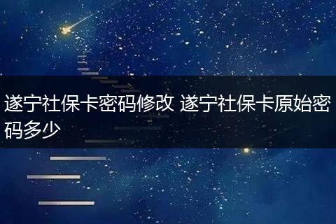 遂宁社保卡密码修改 遂宁社保卡原始密码多少