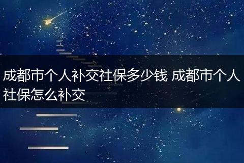 成都市个人补交社保多少钱 成都市个人社保怎么补交