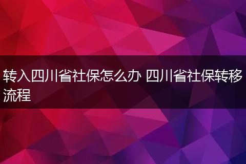 转入四川省社保怎么办 四川省社保转移流程