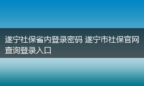 遂宁社保省内登录密码 遂宁市社保官网查询登录入口