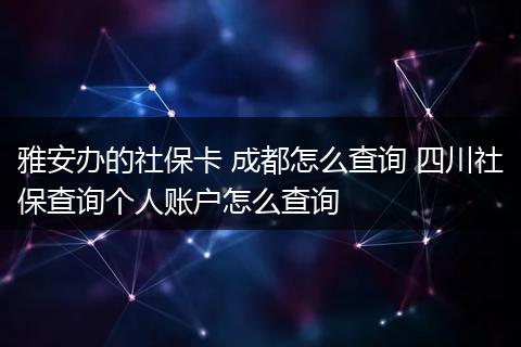 雅安办的社保卡 成都怎么查询 四川社保查询个人账户怎么查询