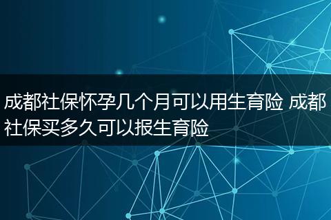 成都社保怀孕几个月可以用生育险 成都社保买多久可以报生育险