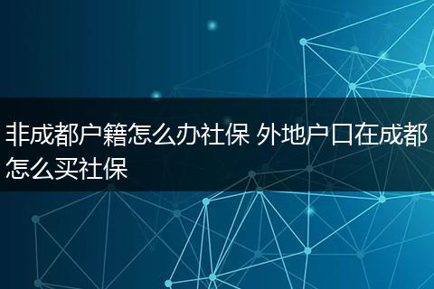 非成都户籍怎么办社保 外地户口在成都怎么买社保