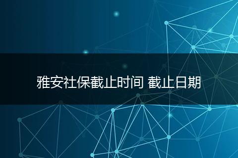 雅安社保截止时间 截止日期