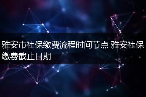 雅安市社保缴费流程时间节点 雅安社保缴费截止日期