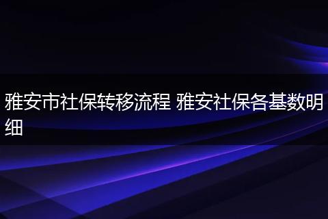 雅安市社保转移流程 雅安社保各基数明细