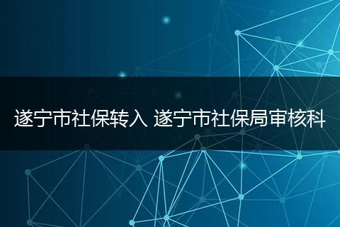 遂宁市社保转入 遂宁市社保局审核科