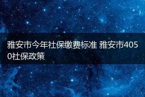 雅安市今年社保缴费标准 雅安市4050社保政策