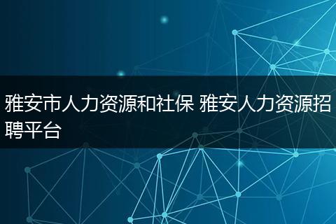雅安市人力资源和社保 雅安人力资源招聘平台