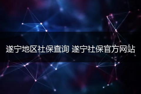 遂宁地区社保查询 遂宁社保官方网站