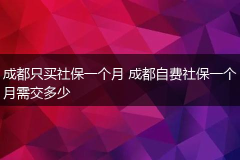 成都只买社保一个月 成都自费社保一个月需交多少