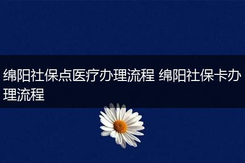 绵阳社保点医疗办理流程 绵阳社保卡办理流程