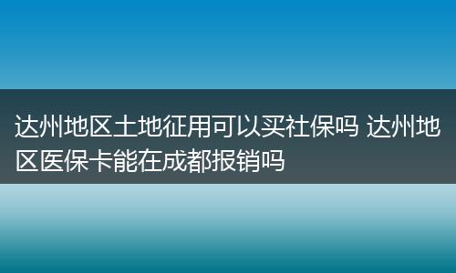 达州地区土地征用可以买社保吗 达州地区医保卡能在成都报销吗