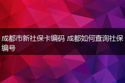成都市新社保卡编码 成都如何查询社保编号