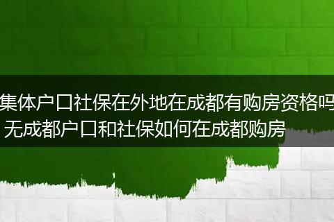 集体户口社保在外地在成都有购房资格吗 无成都户口和社保如何在成都购房
