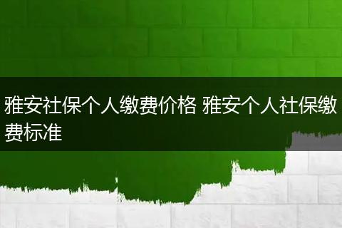 雅安社保个人缴费价格 雅安个人社保缴费标准