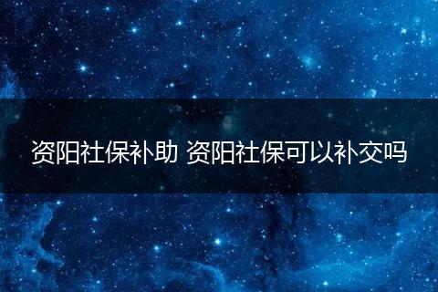 资阳社保补助 资阳社保可以补交吗