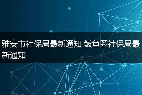 雅安市社保局最新通知 鲅鱼圈社保局最新通知
