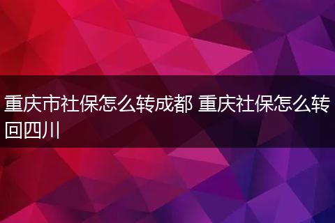 重庆市社保怎么转成都 重庆社保怎么转回四川