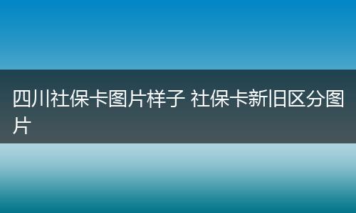 四川社保卡图片样子 社保卡新旧区分图片
