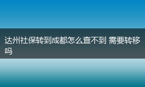 达州社保转到成都怎么查不到 需要转移吗
