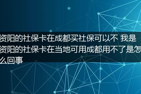资阳的社保卡在成都买社保可以不 我是资阳的社保卡在当地可用成都用不了是怎么回事