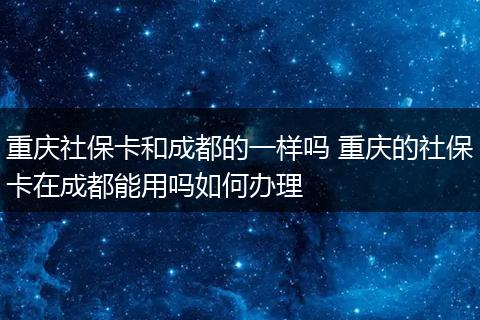 重庆社保卡和成都的一样吗 重庆的社保卡在成都能用吗如何办理