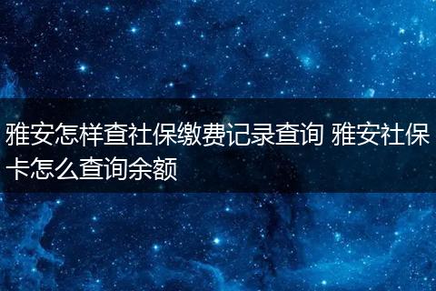 雅安怎样查社保缴费记录查询 雅安社保卡怎么查询余额