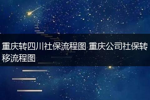 重庆转四川社保流程图 重庆公司社保转移流程图