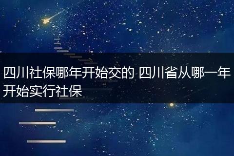 四川社保哪年开始交的 四川省从哪一年开始实行社保